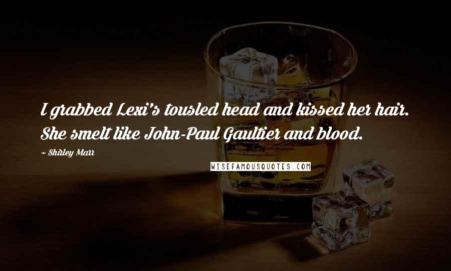Shirley Marr Quotes: I grabbed Lexi's tousled head and kissed her hair. She smelt like John-Paul Gaultier and blood.