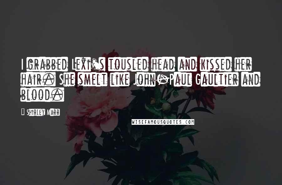 Shirley Marr Quotes: I grabbed Lexi's tousled head and kissed her hair. She smelt like John-Paul Gaultier and blood.