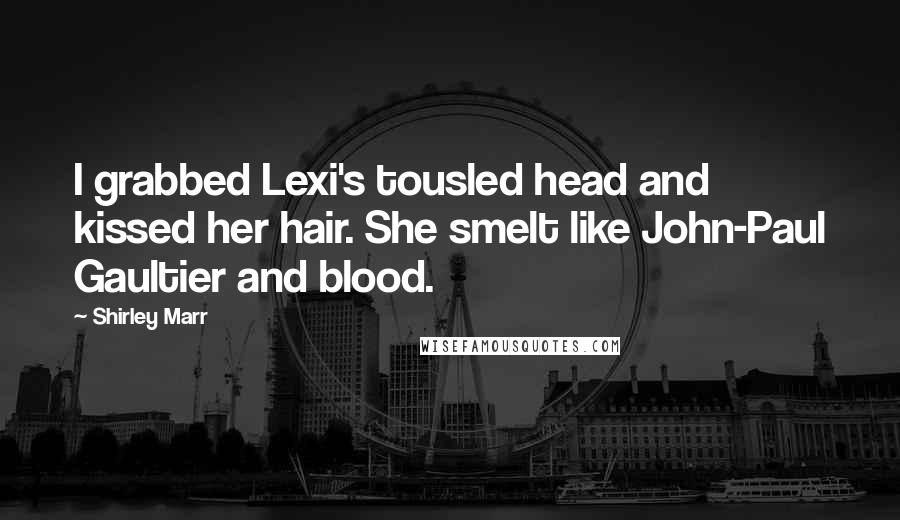 Shirley Marr Quotes: I grabbed Lexi's tousled head and kissed her hair. She smelt like John-Paul Gaultier and blood.