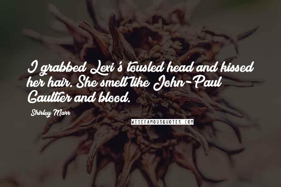 Shirley Marr Quotes: I grabbed Lexi's tousled head and kissed her hair. She smelt like John-Paul Gaultier and blood.