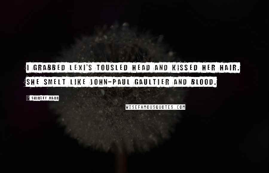 Shirley Marr Quotes: I grabbed Lexi's tousled head and kissed her hair. She smelt like John-Paul Gaultier and blood.