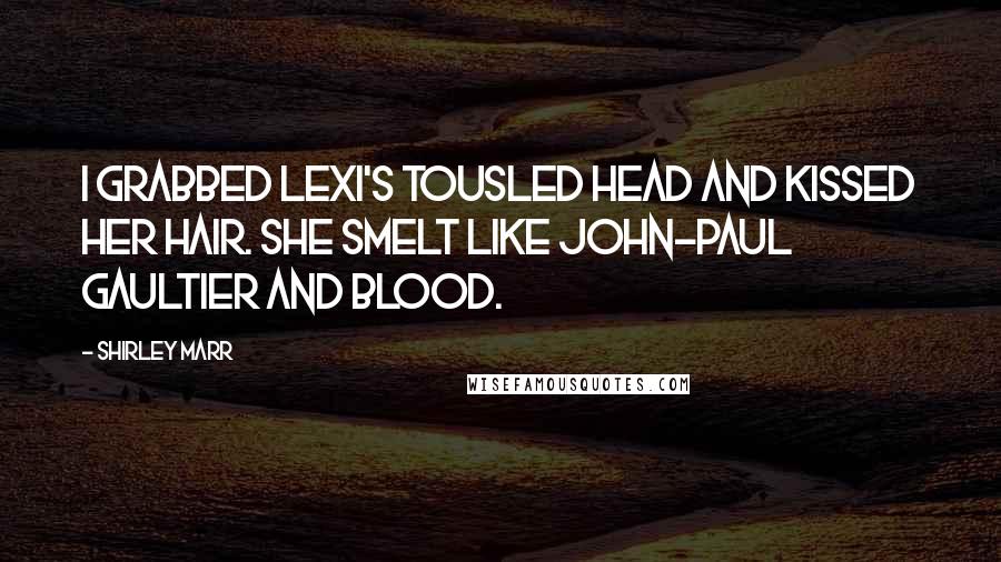 Shirley Marr Quotes: I grabbed Lexi's tousled head and kissed her hair. She smelt like John-Paul Gaultier and blood.