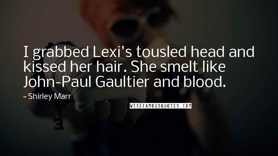 Shirley Marr Quotes: I grabbed Lexi's tousled head and kissed her hair. She smelt like John-Paul Gaultier and blood.
