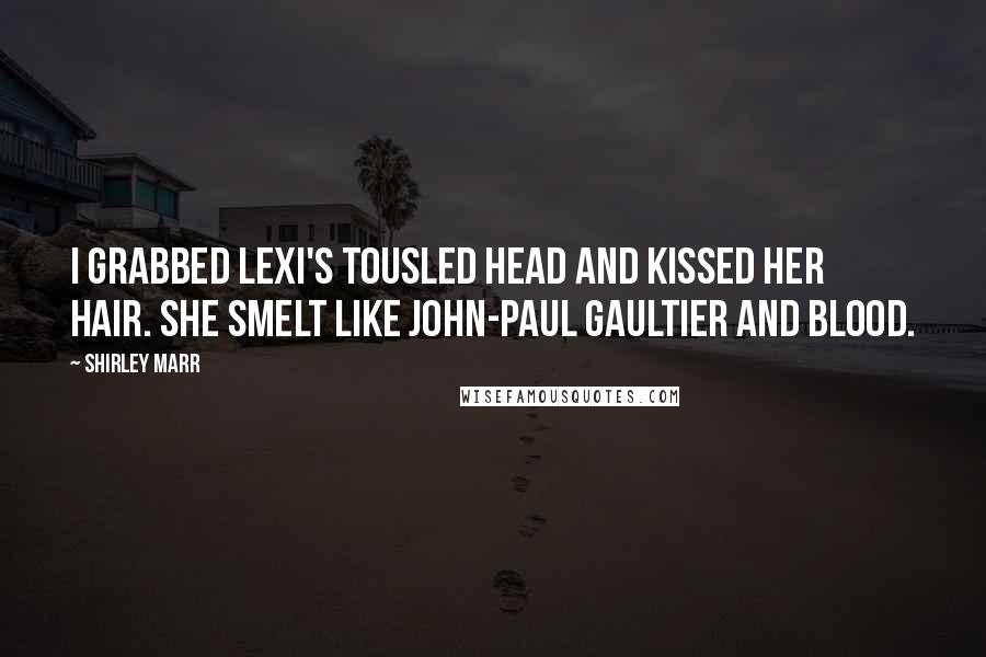 Shirley Marr Quotes: I grabbed Lexi's tousled head and kissed her hair. She smelt like John-Paul Gaultier and blood.