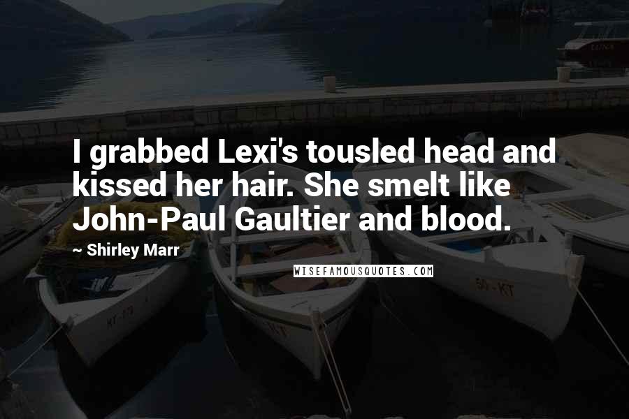Shirley Marr Quotes: I grabbed Lexi's tousled head and kissed her hair. She smelt like John-Paul Gaultier and blood.