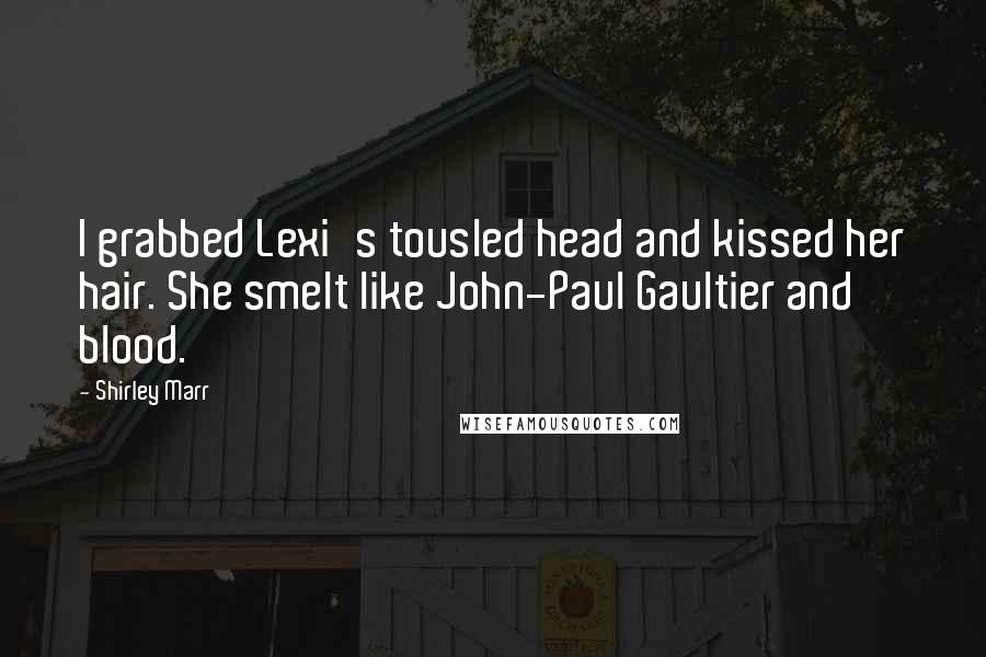 Shirley Marr Quotes: I grabbed Lexi's tousled head and kissed her hair. She smelt like John-Paul Gaultier and blood.