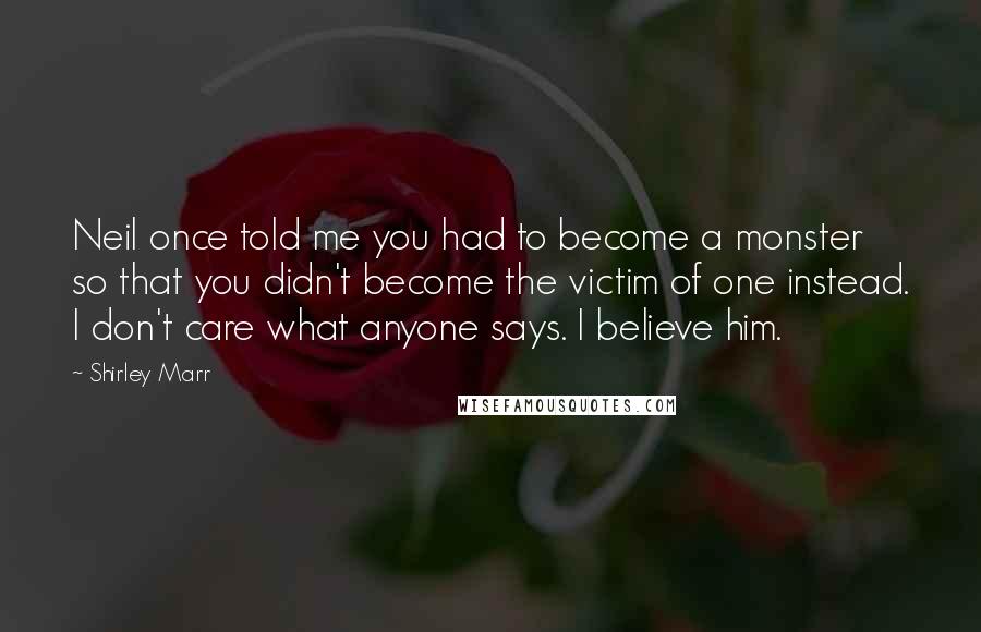 Shirley Marr Quotes: Neil once told me you had to become a monster so that you didn't become the victim of one instead. I don't care what anyone says. I believe him.