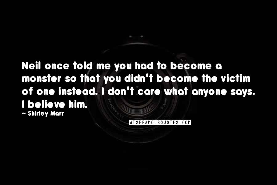 Shirley Marr Quotes: Neil once told me you had to become a monster so that you didn't become the victim of one instead. I don't care what anyone says. I believe him.