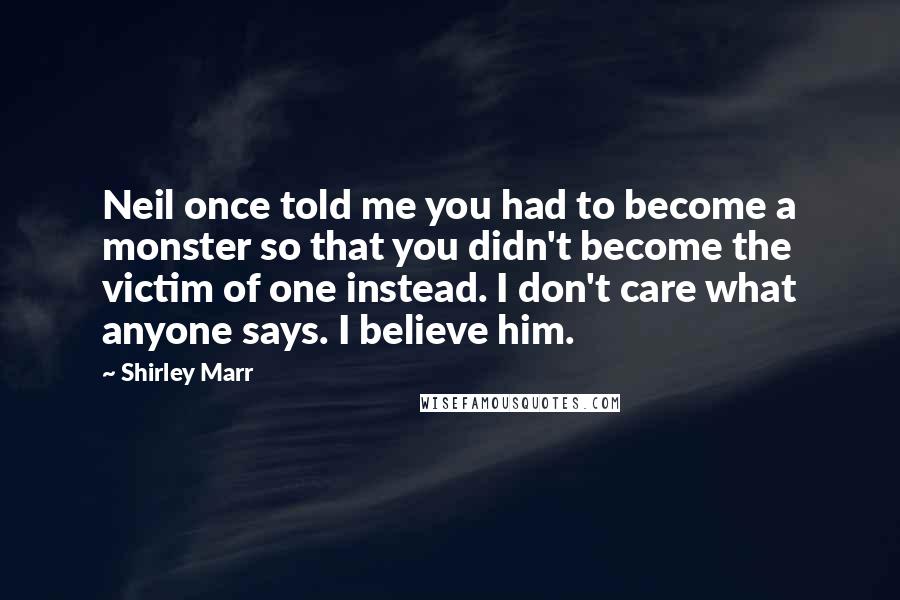 Shirley Marr Quotes: Neil once told me you had to become a monster so that you didn't become the victim of one instead. I don't care what anyone says. I believe him.