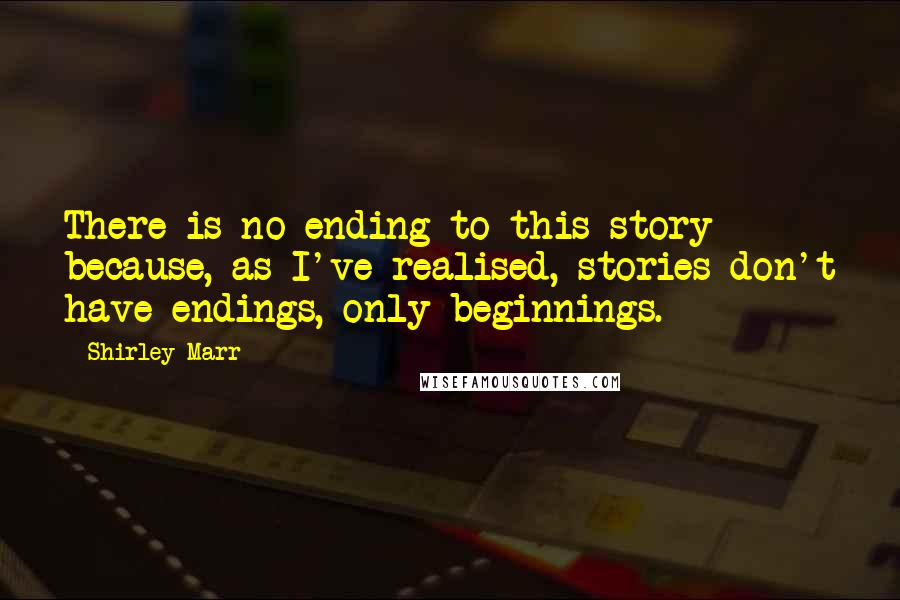 Shirley Marr Quotes: There is no ending to this story because, as I've realised, stories don't have endings, only beginnings.