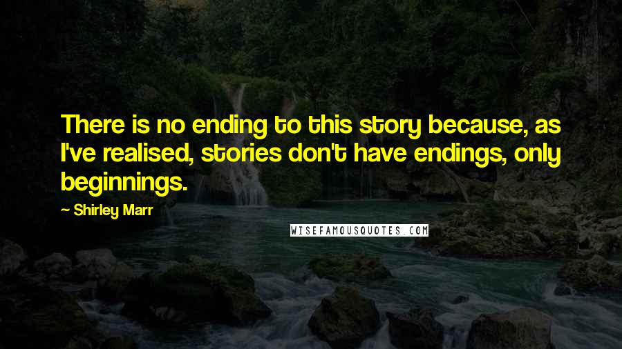 Shirley Marr Quotes: There is no ending to this story because, as I've realised, stories don't have endings, only beginnings.