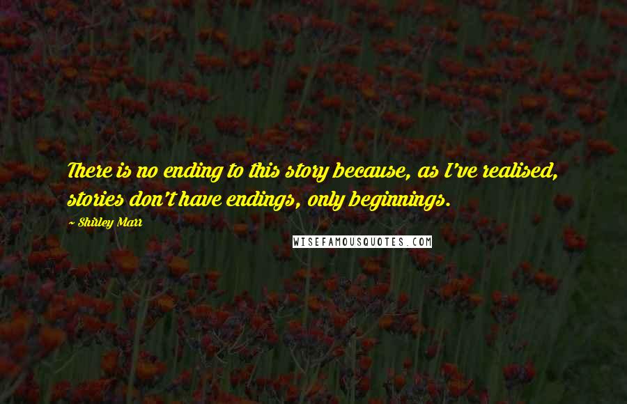 Shirley Marr Quotes: There is no ending to this story because, as I've realised, stories don't have endings, only beginnings.