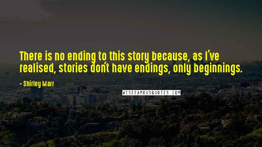 Shirley Marr Quotes: There is no ending to this story because, as I've realised, stories don't have endings, only beginnings.