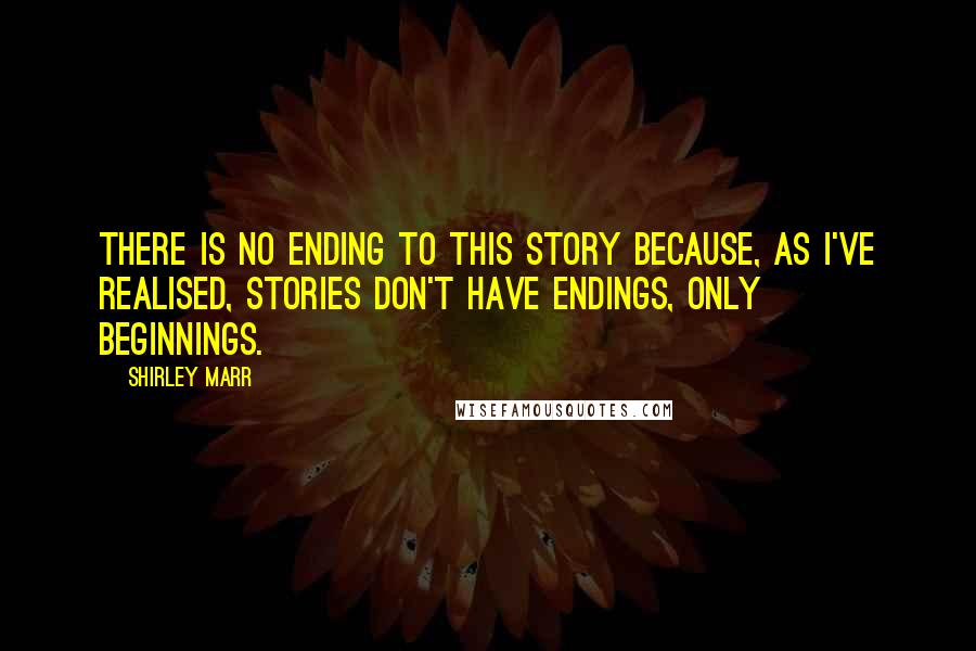 Shirley Marr Quotes: There is no ending to this story because, as I've realised, stories don't have endings, only beginnings.