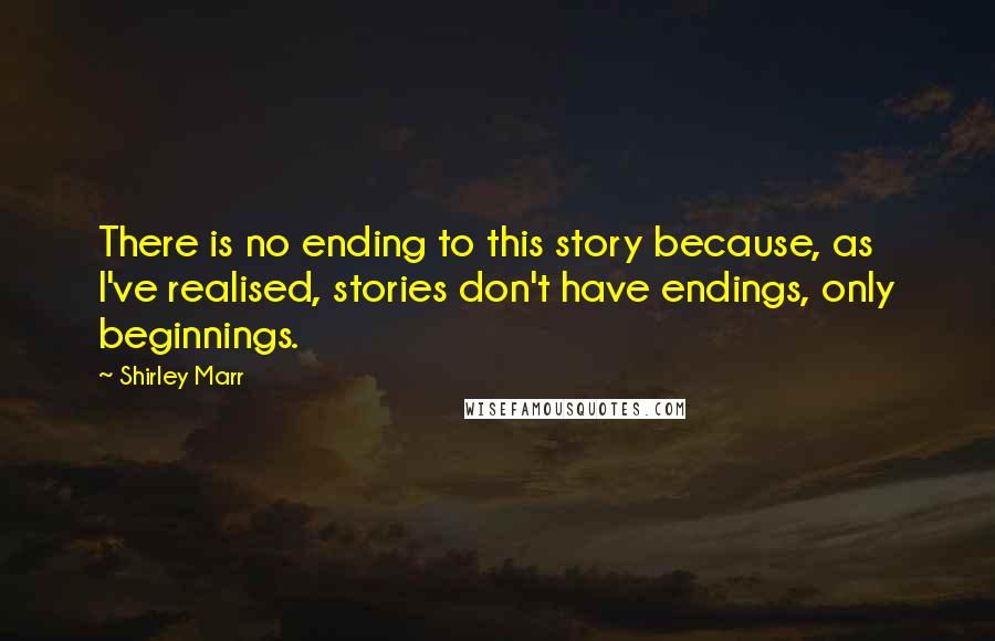 Shirley Marr Quotes: There is no ending to this story because, as I've realised, stories don't have endings, only beginnings.