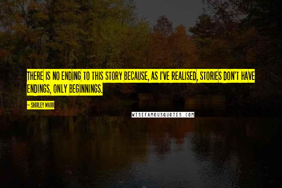 Shirley Marr Quotes: There is no ending to this story because, as I've realised, stories don't have endings, only beginnings.