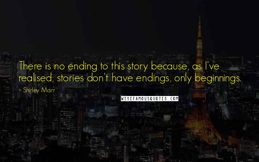 Shirley Marr Quotes: There is no ending to this story because, as I've realised, stories don't have endings, only beginnings.