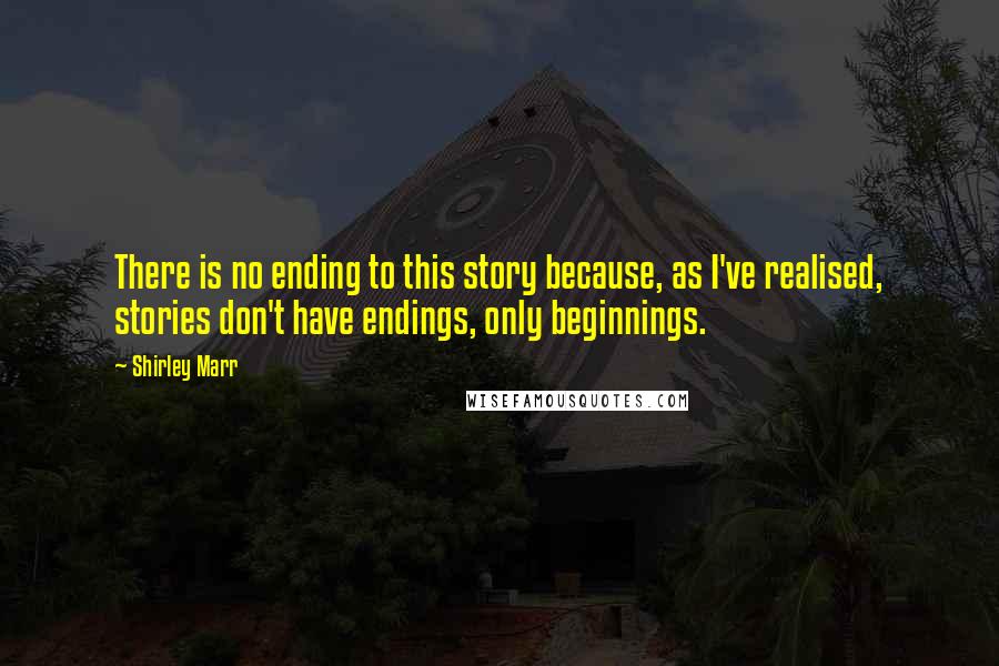 Shirley Marr Quotes: There is no ending to this story because, as I've realised, stories don't have endings, only beginnings.