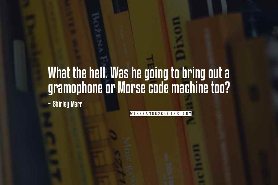 Shirley Marr Quotes: What the hell. Was he going to bring out a gramophone or Morse code machine too?