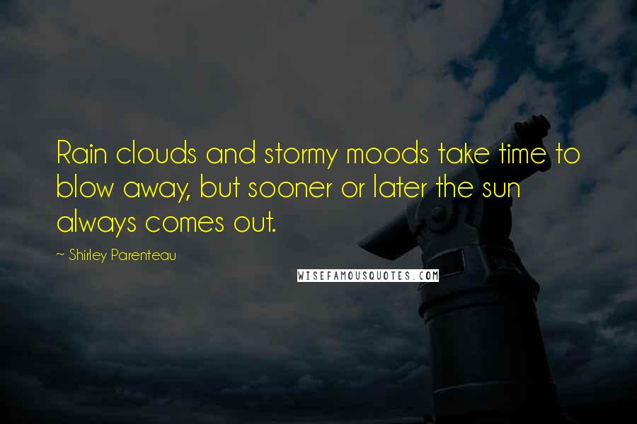 Shirley Parenteau Quotes: Rain clouds and stormy moods take time to blow away, but sooner or later the sun always comes out.