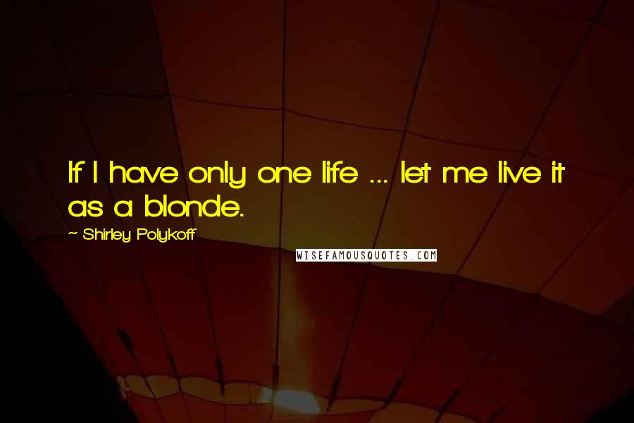 Shirley Polykoff Quotes: If I have only one life ... let me live it as a blonde.