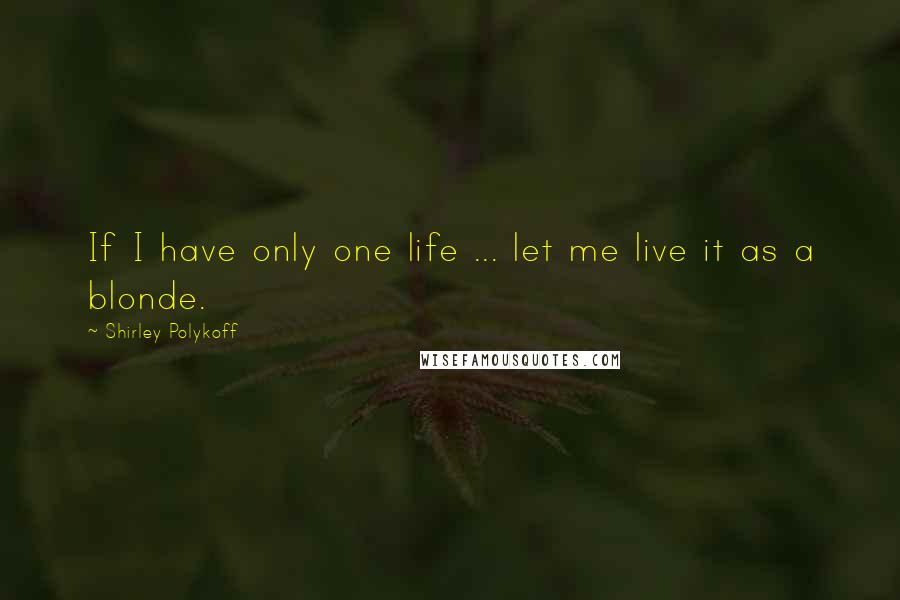 Shirley Polykoff Quotes: If I have only one life ... let me live it as a blonde.