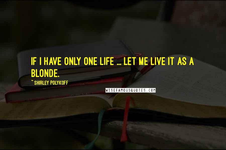 Shirley Polykoff Quotes: If I have only one life ... let me live it as a blonde.