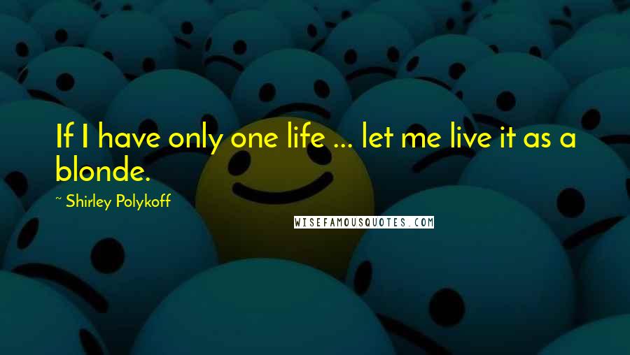 Shirley Polykoff Quotes: If I have only one life ... let me live it as a blonde.