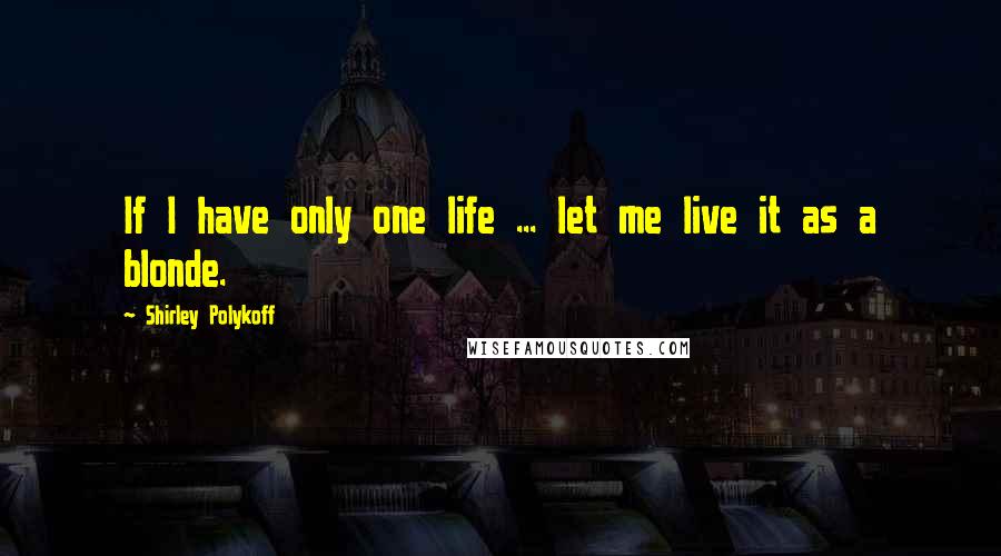 Shirley Polykoff Quotes: If I have only one life ... let me live it as a blonde.