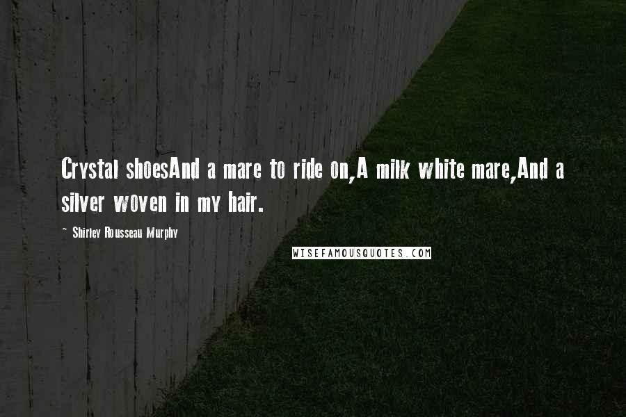 Shirley Rousseau Murphy Quotes: Crystal shoesAnd a mare to ride on,A milk white mare,And a silver woven in my hair.