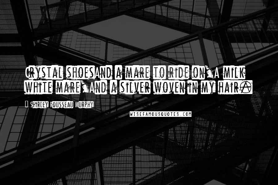 Shirley Rousseau Murphy Quotes: Crystal shoesAnd a mare to ride on,A milk white mare,And a silver woven in my hair.
