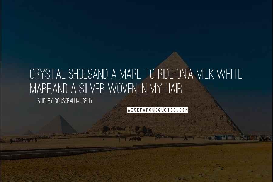 Shirley Rousseau Murphy Quotes: Crystal shoesAnd a mare to ride on,A milk white mare,And a silver woven in my hair.