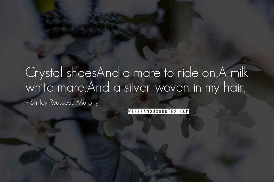 Shirley Rousseau Murphy Quotes: Crystal shoesAnd a mare to ride on,A milk white mare,And a silver woven in my hair.