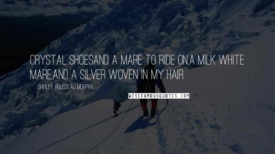 Shirley Rousseau Murphy Quotes: Crystal shoesAnd a mare to ride on,A milk white mare,And a silver woven in my hair.