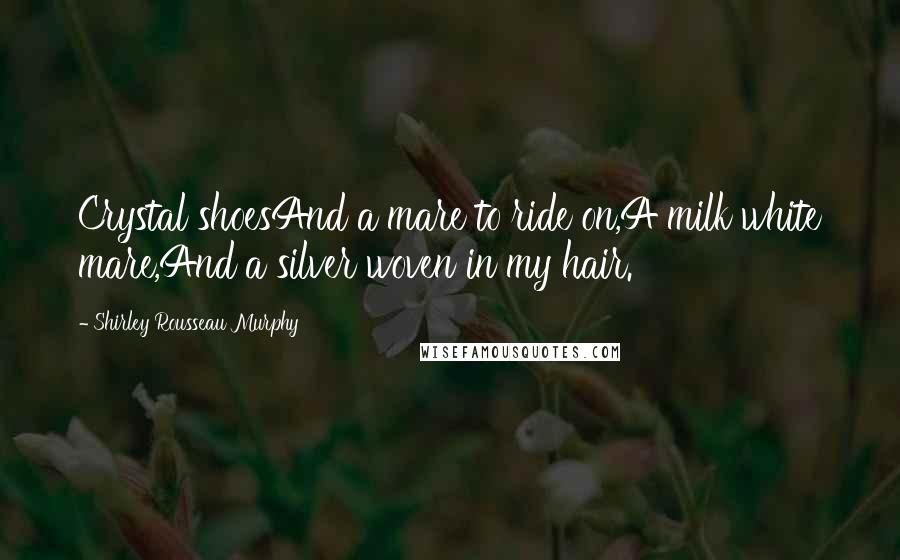Shirley Rousseau Murphy Quotes: Crystal shoesAnd a mare to ride on,A milk white mare,And a silver woven in my hair.