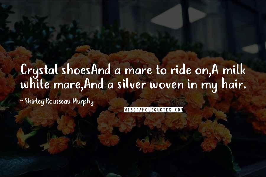 Shirley Rousseau Murphy Quotes: Crystal shoesAnd a mare to ride on,A milk white mare,And a silver woven in my hair.