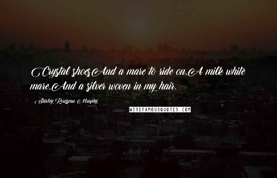 Shirley Rousseau Murphy Quotes: Crystal shoesAnd a mare to ride on,A milk white mare,And a silver woven in my hair.