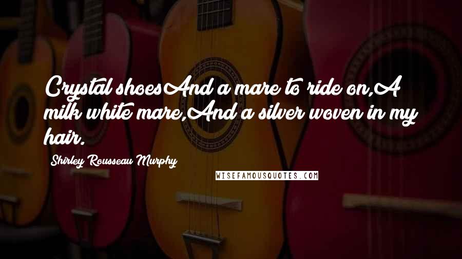 Shirley Rousseau Murphy Quotes: Crystal shoesAnd a mare to ride on,A milk white mare,And a silver woven in my hair.