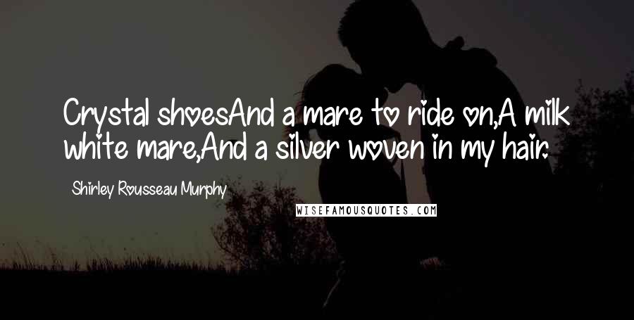 Shirley Rousseau Murphy Quotes: Crystal shoesAnd a mare to ride on,A milk white mare,And a silver woven in my hair.