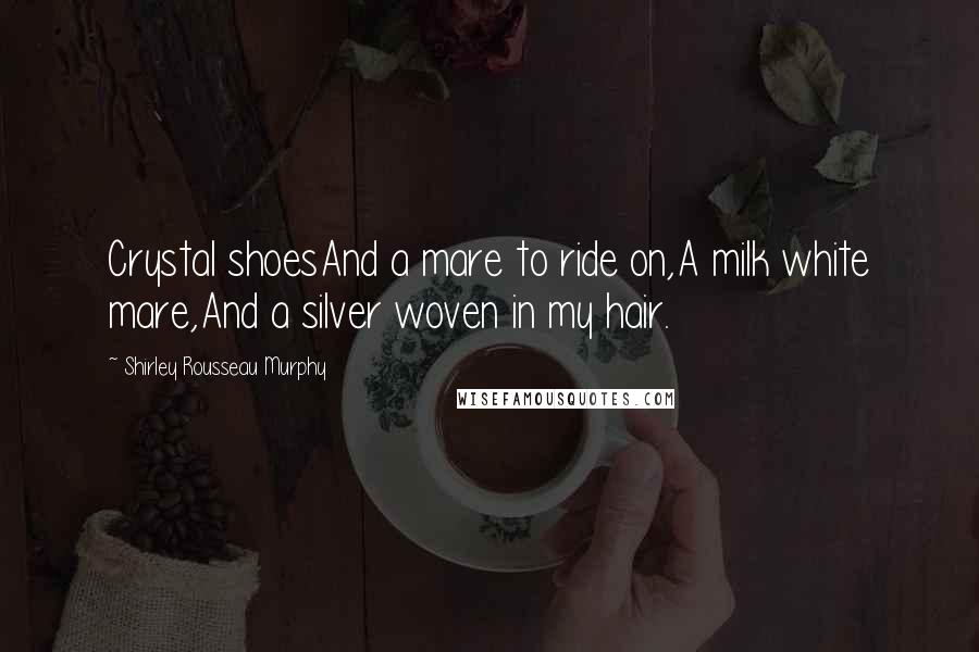 Shirley Rousseau Murphy Quotes: Crystal shoesAnd a mare to ride on,A milk white mare,And a silver woven in my hair.