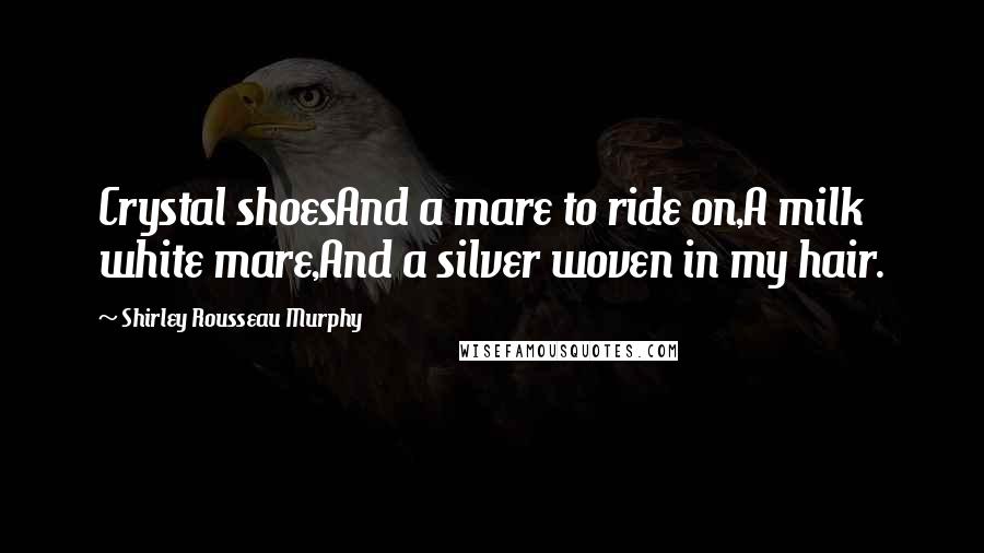 Shirley Rousseau Murphy Quotes: Crystal shoesAnd a mare to ride on,A milk white mare,And a silver woven in my hair.