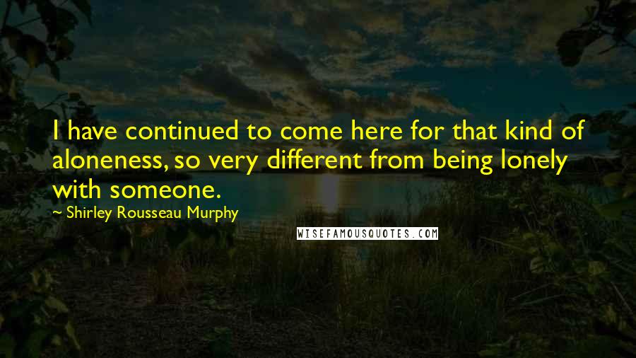 Shirley Rousseau Murphy Quotes: I have continued to come here for that kind of aloneness, so very different from being lonely with someone.