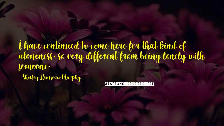 Shirley Rousseau Murphy Quotes: I have continued to come here for that kind of aloneness, so very different from being lonely with someone.