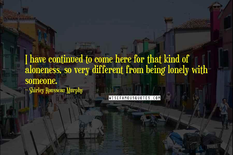 Shirley Rousseau Murphy Quotes: I have continued to come here for that kind of aloneness, so very different from being lonely with someone.