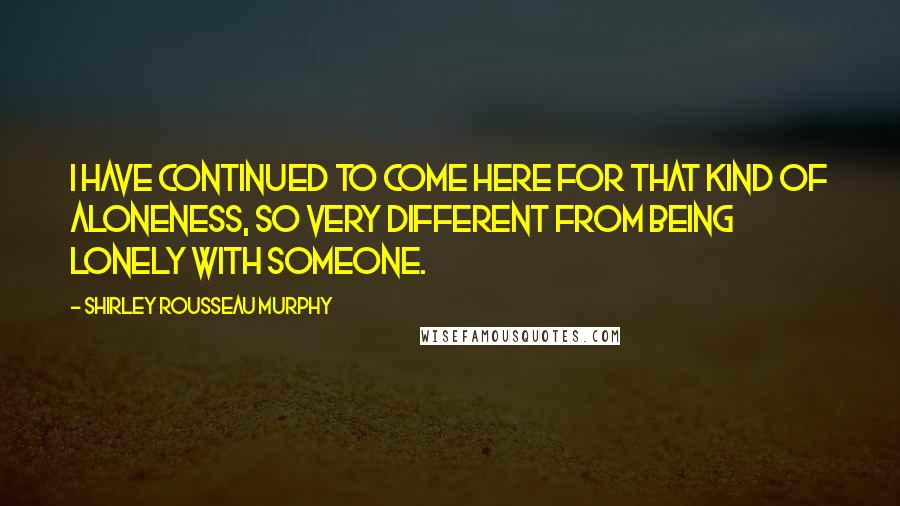 Shirley Rousseau Murphy Quotes: I have continued to come here for that kind of aloneness, so very different from being lonely with someone.