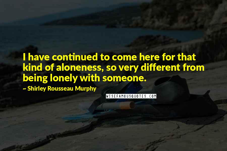 Shirley Rousseau Murphy Quotes: I have continued to come here for that kind of aloneness, so very different from being lonely with someone.