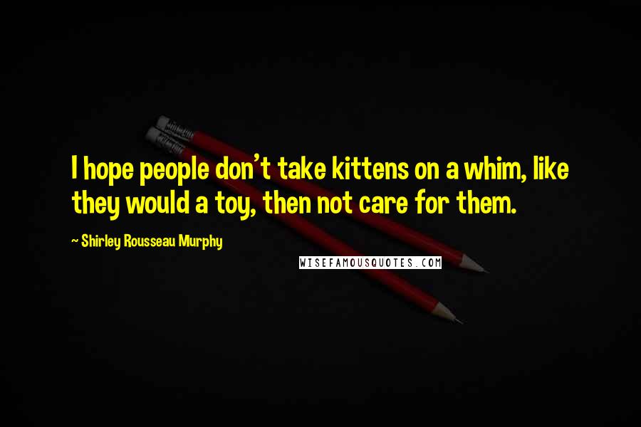 Shirley Rousseau Murphy Quotes: I hope people don't take kittens on a whim, like they would a toy, then not care for them.