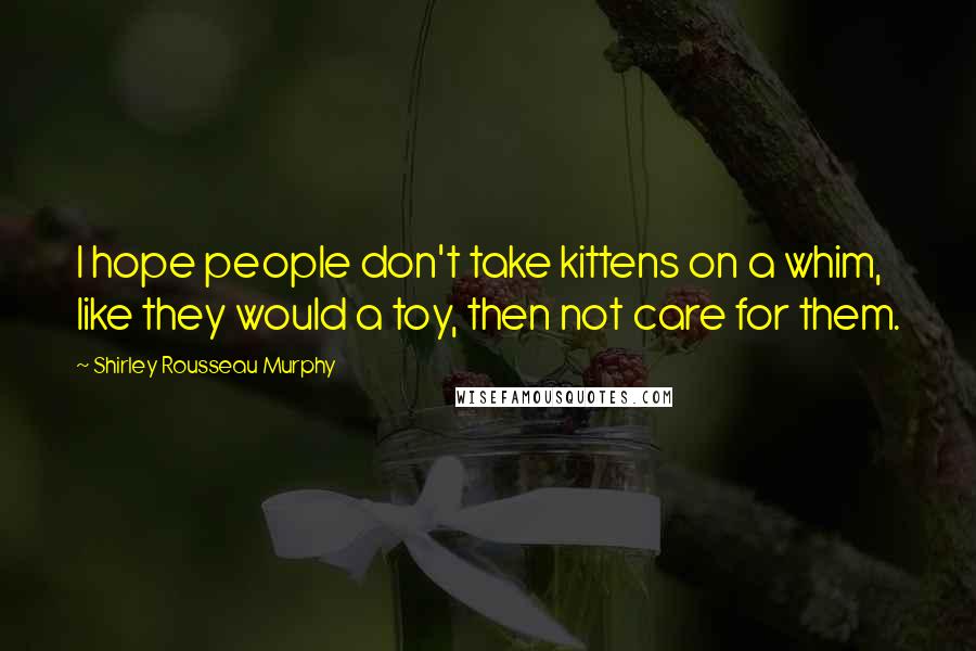 Shirley Rousseau Murphy Quotes: I hope people don't take kittens on a whim, like they would a toy, then not care for them.