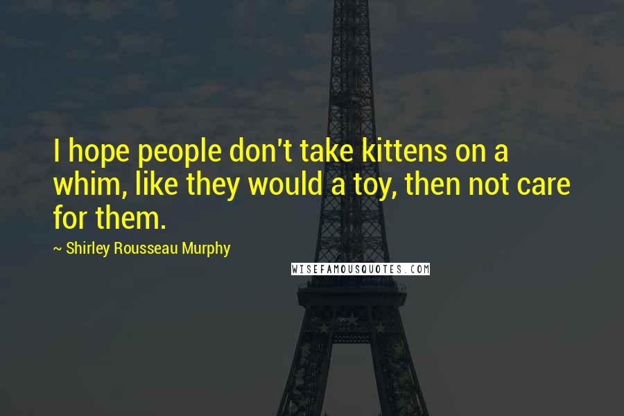 Shirley Rousseau Murphy Quotes: I hope people don't take kittens on a whim, like they would a toy, then not care for them.