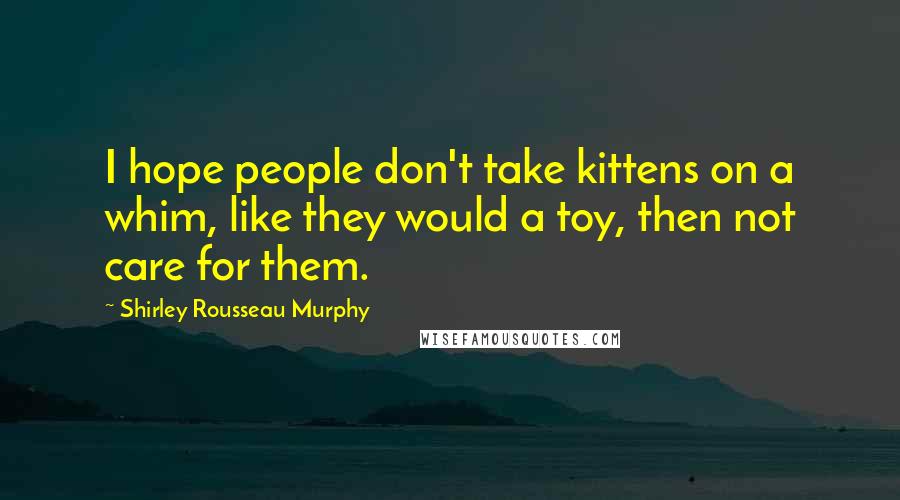 Shirley Rousseau Murphy Quotes: I hope people don't take kittens on a whim, like they would a toy, then not care for them.